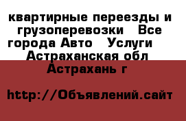 квартирные переезды и грузоперевозки - Все города Авто » Услуги   . Астраханская обл.,Астрахань г.